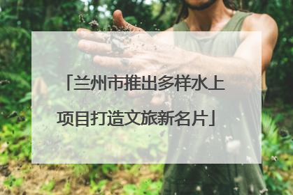 兰州市推出多样水上项目打造文旅新名片